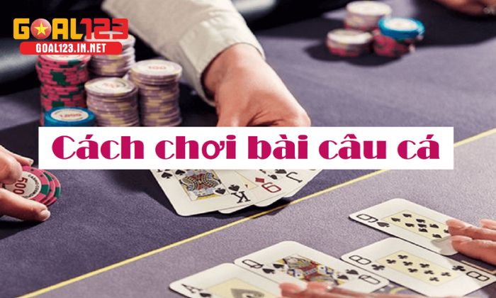 Bài câu cá Luật chơi Bài câu cá đơn giản, dễ hiểu