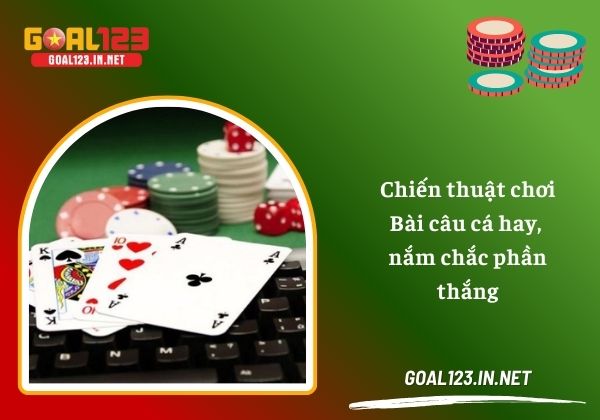 Chiến thuật chơi bài câu cá hay, nắm chắc phần thắng 1 bài câu cá